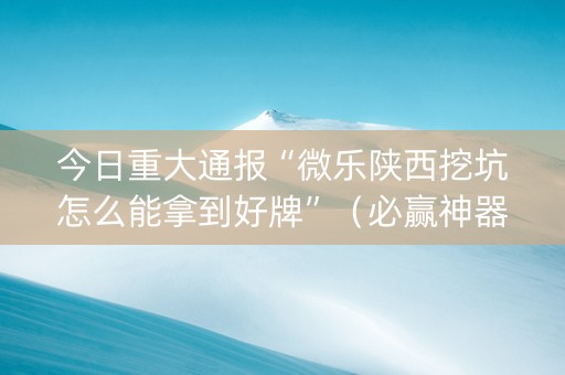 今日重大通报“微乐陕西挖坑怎么能拿到好牌”（必赢神器)