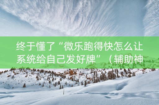 终于懂了“微乐跑得快怎么让系统给自己发好牌”（辅助神器免费)