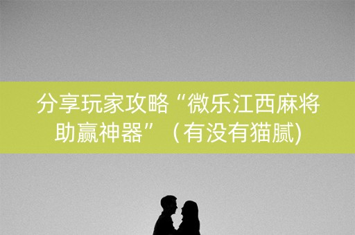 分享玩家攻略“微乐江西麻将助赢神器”（有没有猫腻)