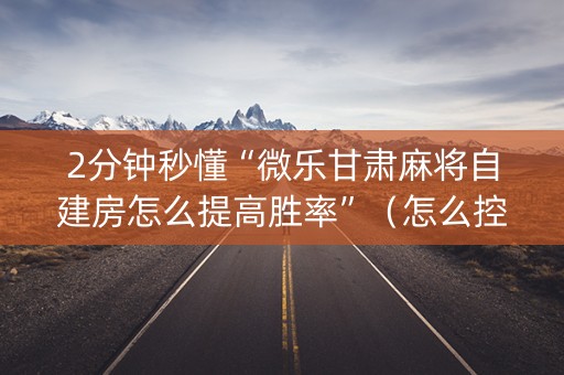 2分钟秒懂“微乐甘肃麻将自建房怎么提高胜率”（怎么控制输赢)