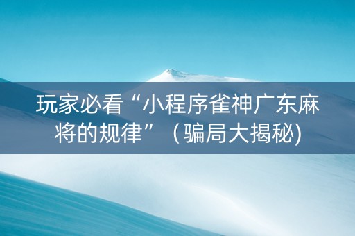 玩家必看“小程序雀神广东麻将的规律”（骗局大揭秘)
