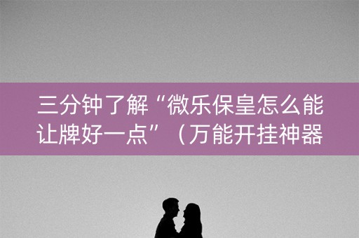 三分钟了解“微乐保皇怎么能让牌好一点”（万能开挂神器)