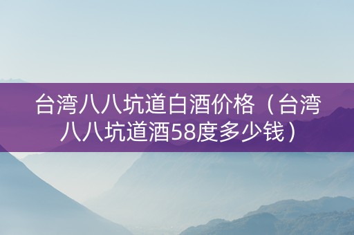 台湾八八坑道白酒价格（台湾八八坑道酒58度多少钱）