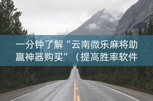 一分钟了解“云南微乐麻将助赢神器购买”（提高胜率软件)