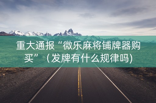 重大通报“微乐麻将铺牌器购买”（发牌有什么规律吗)