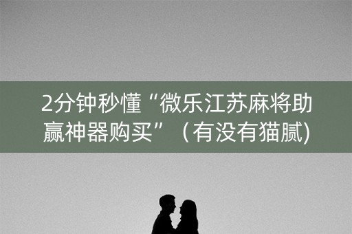 2分钟秒懂“微乐江苏麻将助赢神器购买”（有没有猫腻)