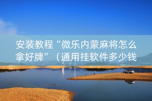 安装教程“微乐内蒙麻将怎么拿好牌”（通用挂软件多少钱)