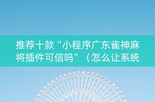 推荐十款“小程序广东雀神麻将插件可信吗”（怎么让系统给自己好牌)