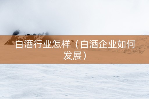 白酒行业怎样（白酒企业如何发展）