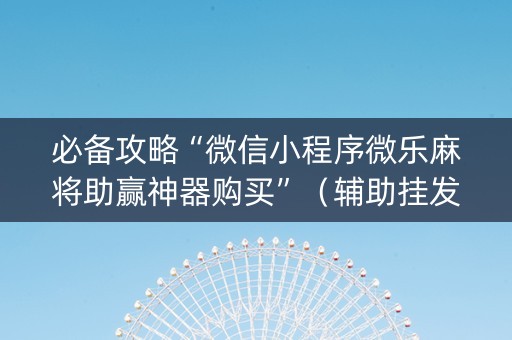 必备攻略“微信小程序微乐麻将助赢神器购买”（辅助挂发牌规律)