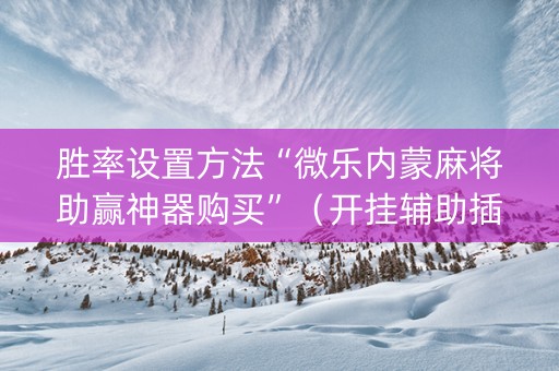 胜率设置方法“微乐内蒙麻将助赢神器购买”（开挂辅助插件)