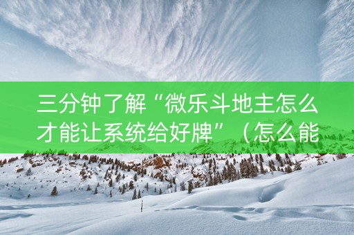 三分钟了解“微乐斗地主怎么才能让系统给好牌”（怎么能得到好牌)