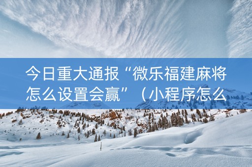 今日重大通报“微乐福建麻将怎么设置会赢”（小程序怎么才会赢)
