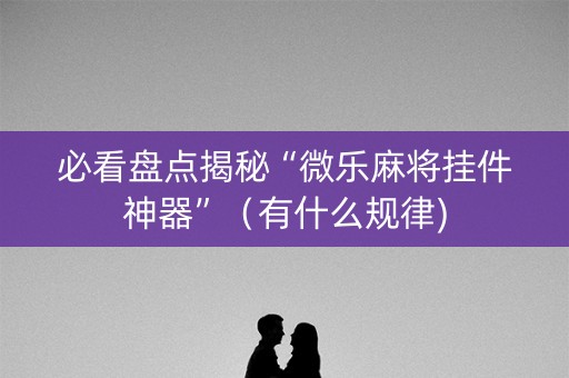 必看盘点揭秘“微乐麻将挂件神器”（有什么规律)