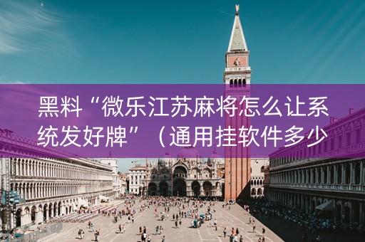 黑料“微乐江苏麻将怎么让系统发好牌”（通用挂软件多少钱)