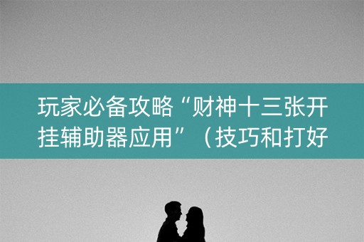 玩家必备攻略“财神十三张开挂辅助器应用”（技巧和打好牌方法)