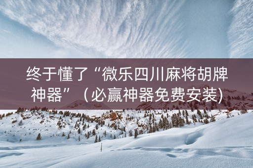 终于懂了“微乐四川麻将胡牌神器”（必赢神器免费安装)