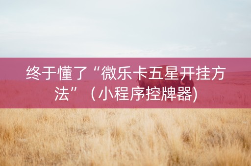 终于懂了“微乐卡五星开挂方法”（小程序控牌器)