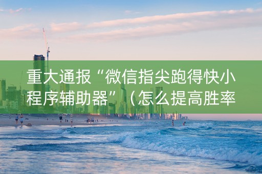 重大通报“微信指尖跑得快小程序辅助器”（怎么提高胜率)