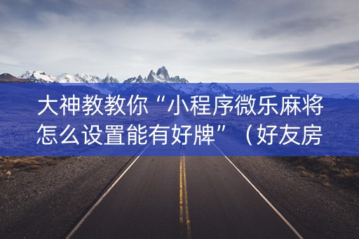 大神教教你“小程序微乐麻将怎么设置能有好牌”（好友房怎么才能赢)