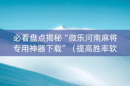 必看盘点揭秘“微乐河南麻将专用神器下载”（提高胜率软件)
