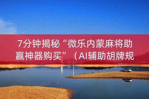 7分钟揭秘“微乐内蒙麻将助赢神器购买”（AI辅助胡牌规则)