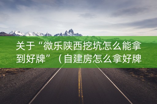 关于“微乐陕西挖坑怎么能拿到好牌”（自建房怎么拿好牌)