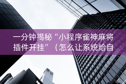 一分钟揭秘“小程序雀神麻将插件开挂”（怎么让系统给自己好牌)
