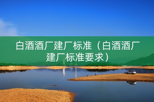 白酒酒厂建厂标准（白酒酒厂建厂标准要求）