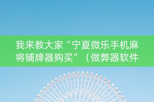 我来教大家“宁夏微乐手机麻将铺牌器购买”（做弊器软件下载)