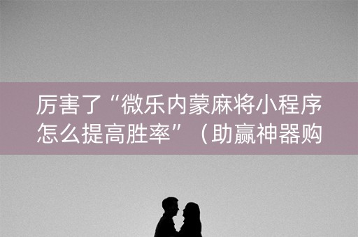 厉害了“微乐内蒙麻将小程序怎么提高胜率”（助赢神器购买)