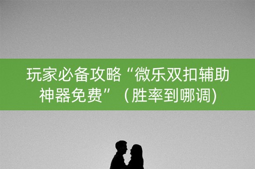 玩家必备攻略“微乐双扣辅助神器免费”（胜率到哪调)
