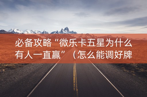 必备攻略“微乐卡五星为什么有人一直赢”（怎么能调好牌)