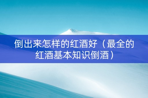 倒出来怎样的红酒好（最全的红酒基本知识倒酒）