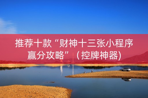 推荐十款“财神十三张小程序赢分攻略”（控牌神器)