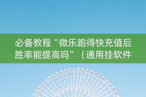 必备教程“微乐跑得快充值后胜率能提高吗”（通用挂软件多少钱)