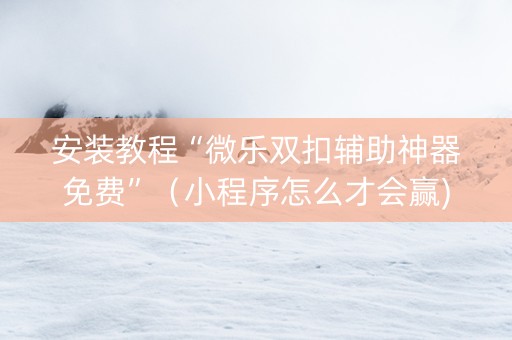 安装教程“微乐双扣辅助神器免费”（小程序怎么才会赢)
