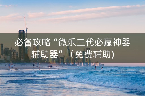 必备攻略“微乐三代必赢神器辅助器”（免费辅助)