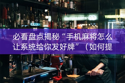 必看盘点揭秘“手机麻将怎么让系统给你发好牌”（如何提高胜率)