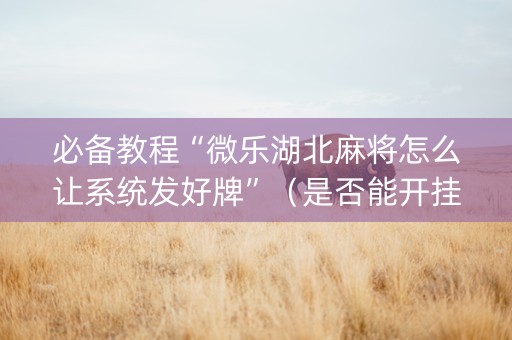 必备教程“微乐湖北麻将怎么让系统发好牌”（是否能开挂)