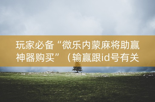 玩家必备“微乐内蒙麻将助赢神器购买”（输赢跟id号有关系吗)
