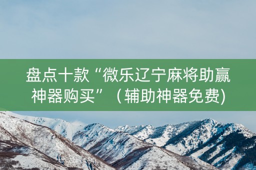 盘点十款“微乐辽宁麻将助赢神器购买”（辅助神器免费)