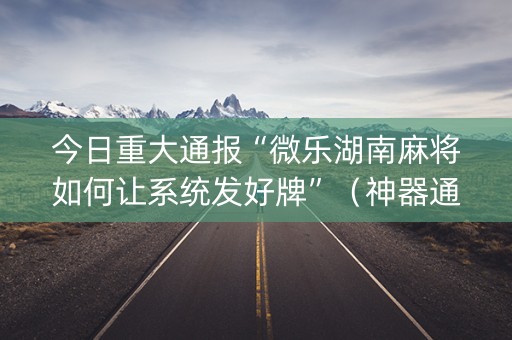今日重大通报“微乐湖南麻将如何让系统发好牌”（神器通用版)