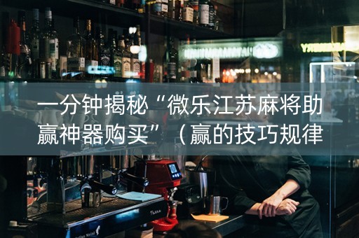 一分钟揭秘“微乐江苏麻将助赢神器购买”（赢的技巧规律)