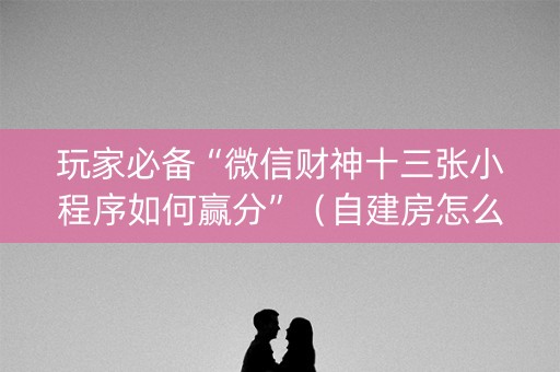 玩家必备“微信财神十三张小程序如何赢分”（自建房怎么赢)