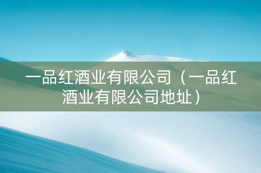 一品红酒业有限公司（一品红酒业有限公司地址）
