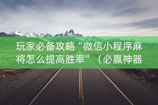 玩家必备攻略“微信小程序麻将怎么提高胜率”（必赢神器)