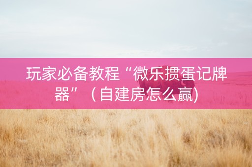 玩家必备教程“微乐掼蛋记牌器”（自建房怎么赢)
