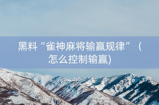 黑料“雀神麻将输赢规律”（怎么控制输赢)