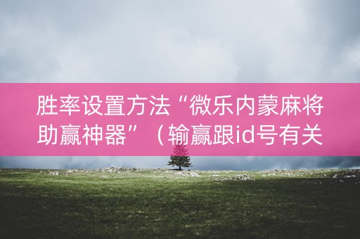 胜率设置方法“微乐内蒙麻将助赢神器”（输赢跟id号有关系吗)